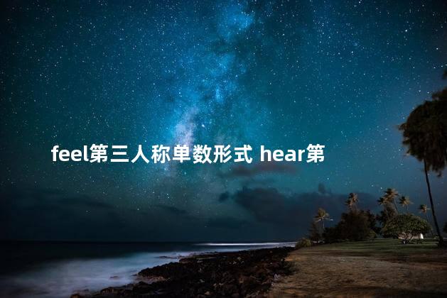 feel第三人称单数形式 hear第三人称单数形式